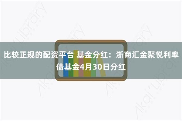 比较正规的配资平台 基金分红：浙商汇金聚悦利率债基金4月30日分红