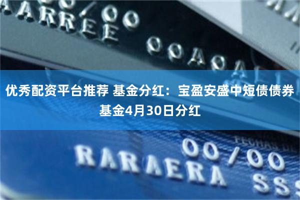 优秀配资平台推荐 基金分红：宝盈安盛中短债债券基金4月30日分红