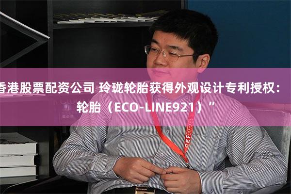 香港股票配资公司 玲珑轮胎获得外观设计专利授权：“轮胎（ECO-LINE921）”