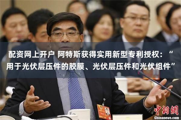 配资网上开户 阿特斯获得实用新型专利授权：“用于光伏层压件的胶膜、光伏层压件和光伏组件”