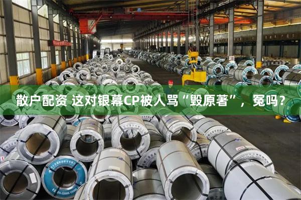 散户配资 这对银幕CP被人骂“毁原著”，冤吗？