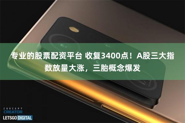 专业的股票配资平台 收复3400点！A股三大指数放量大涨，三胎概念爆发