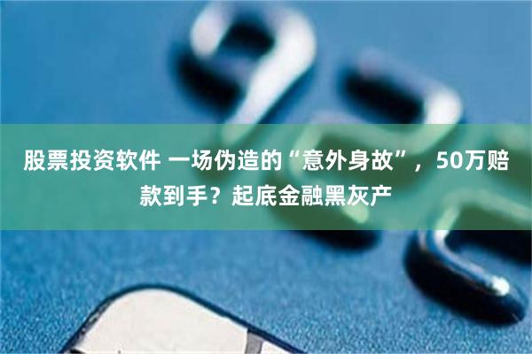 股票投资软件 一场伪造的“意外身故”，50万赔款到手？起底金融黑灰产