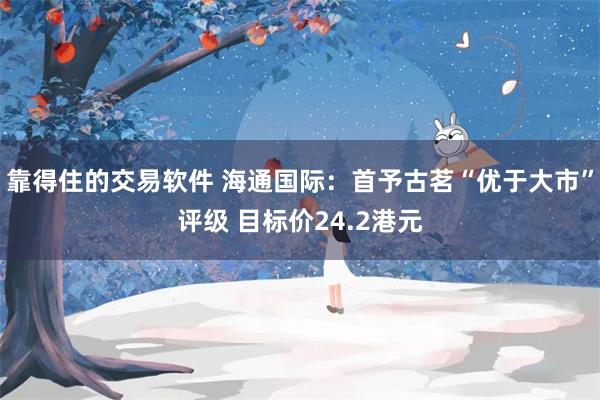 靠得住的交易软件 海通国际：首予古茗“优于大市”评级 目标价24.2港元