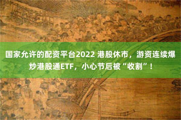国家允许的配资平台2022 港股休市，游资连续爆炒港股通ETF，小心节后被“收割”！
