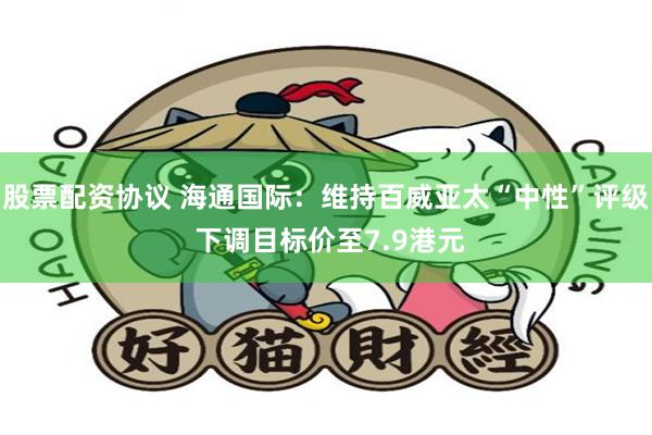 股票配资协议 海通国际：维持百威亚太“中性”评级 下调目标价至7.9港元