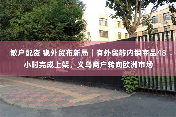 散户配资 稳外贸布新局｜有外贸转内销商品48小时完成上架，义乌商户转向欧洲市场