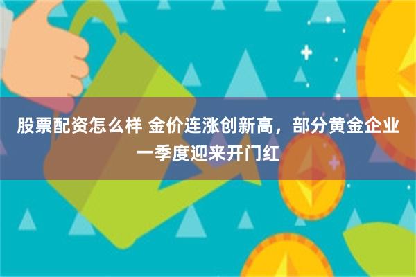 股票配资怎么样 金价连涨创新高，部分黄金企业一季度迎来开门红