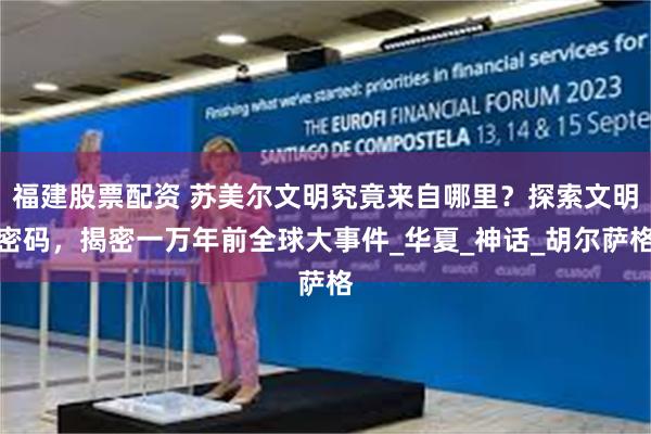 福建股票配资 苏美尔文明究竟来自哪里？探索文明密码，揭密一万年前全球大事件_华夏_神话_胡尔萨格