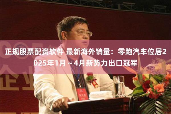 正规股票配资软件 最新海外销量：零跑汽车位居2025年1月～4月新势力出口冠军