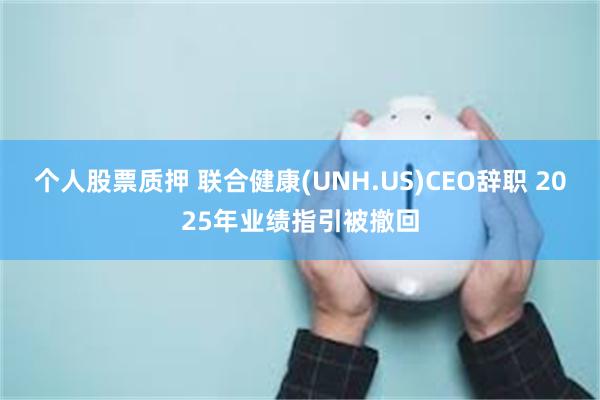 个人股票质押 联合健康(UNH.US)CEO辞职 2025年业绩指引被撤回