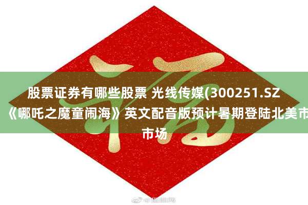 股票证券有哪些股票 光线传媒(300251.SZ)：《哪吒之魔童闹海》英文配音版预计暑期登陆北美市场