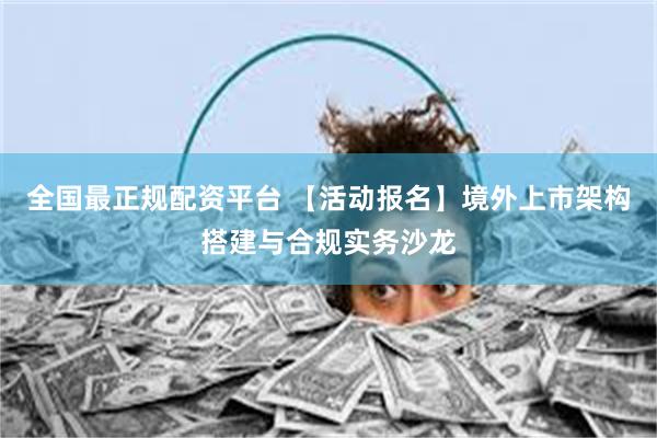 全国最正规配资平台 【活动报名】境外上市架构搭建与合规实务沙龙