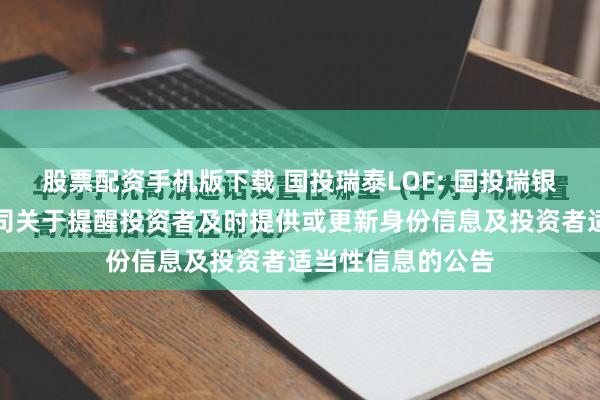股票配资手机版下载 国投瑞泰LOF: 国投瑞银基金管理有限公司关于提醒投资者及时提供或更新身份信息及投资者适当性信息的公告