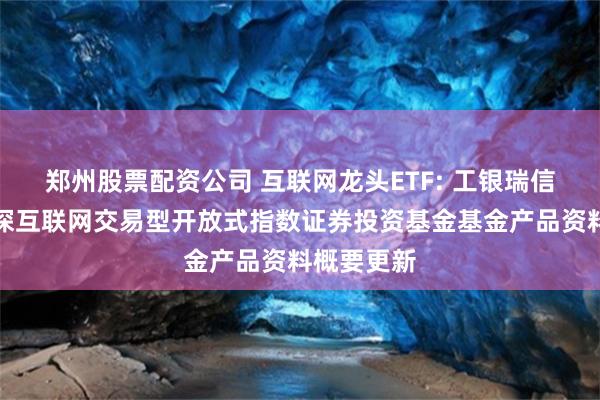 郑州股票配资公司 互联网龙头ETF: 工银瑞信中证沪港深互联网交易型开放式指数证券投资基金基金产品资料概要更新