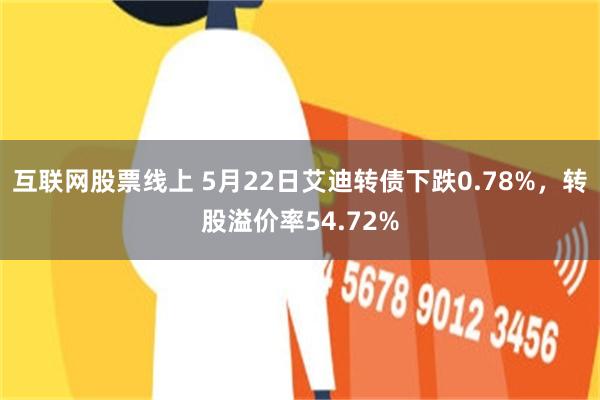 互联网股票线上 5月22日艾迪转债下跌0.78%，转股溢价率54.72%