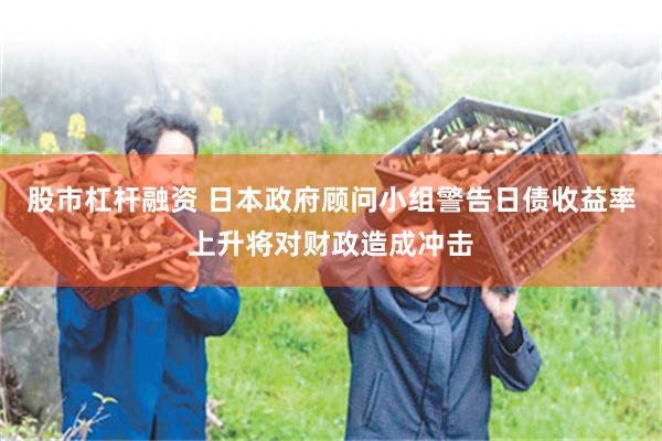 股市杠杆融资 日本政府顾问小组警告日债收益率上升将对财政造成冲击