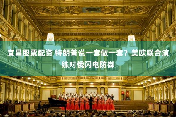 宜昌股票配资 特朗普说一套做一套？美欧联合演练对俄闪电防御