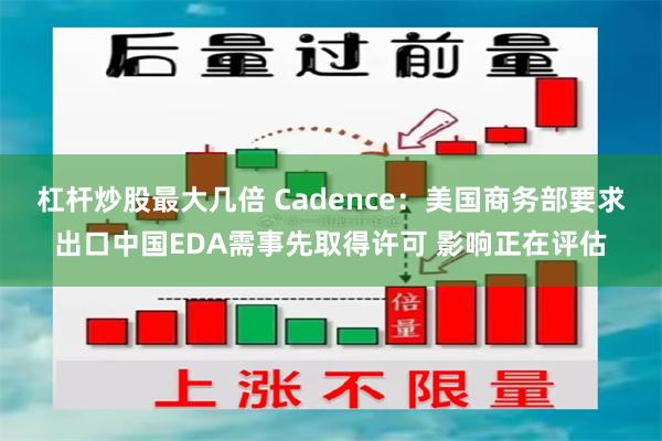杠杆炒股最大几倍 Cadence：美国商务部要求出口中国EDA需事先取得许可 影响正在评估