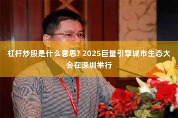 杠杆炒股是什么意思? 2025巨量引擎城市生态大会在深圳举行