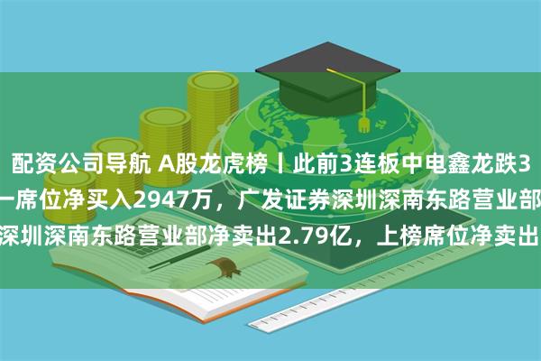 配资公司导航 A股龙虎榜丨此前3连板中电鑫龙跌3.4%，一家机构位列买一席位净买入2947万，广发证券深圳深南东路营业部净卖出2.79亿，上榜席位净卖出2.32亿