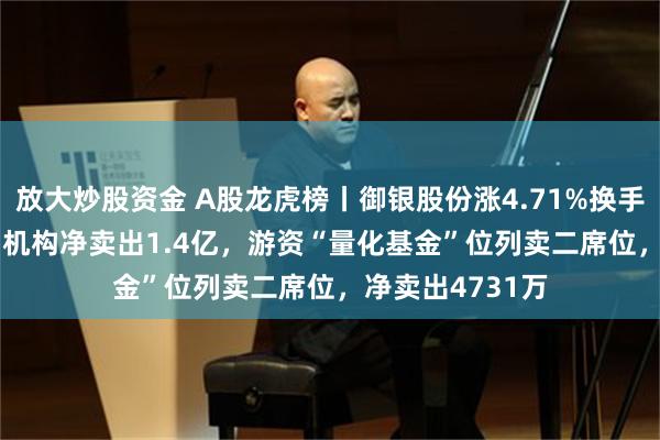 放大炒股资金 A股龙虎榜丨御银股份涨4.71%换手率60.26%，四机构净卖出1.4亿，游资“量化基金”位列卖二席位，净卖出4731万