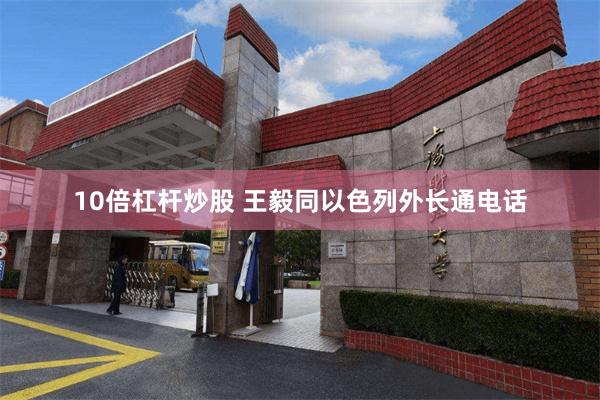 10倍杠杆炒股 王毅同以色列外长通电话