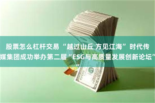 股票怎么杠杆交易 “越过山丘 方见江海” 时代传媒集团成功举办第二届“ESG与高质量发展创新论坛”