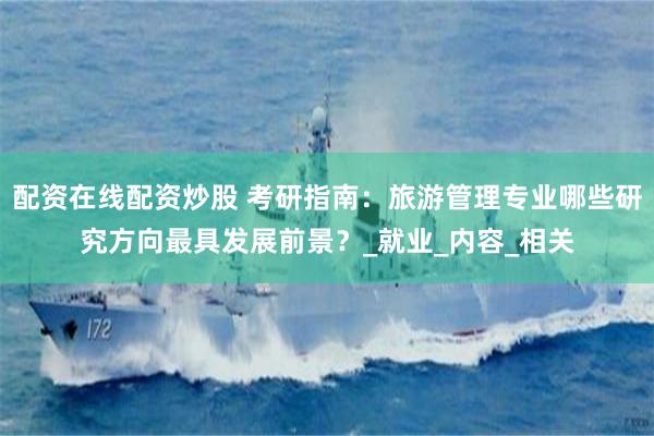 配资在线配资炒股 考研指南：旅游管理专业哪些研究方向最具发展前景？_就业_内容_相关