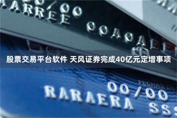 股票交易平台软件 天风证券完成40亿元定增事项