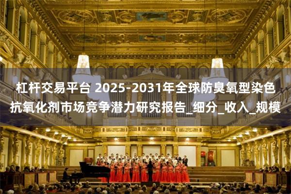 杠杆交易平台 2025-2031年全球防臭氧型染色抗氧化剂市场竞争潜力研究报告_细分_收入_规模