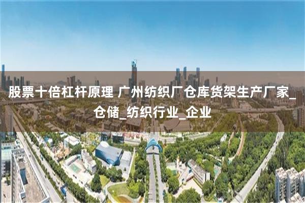股票十倍杠杆原理 广州纺织厂仓库货架生产厂家_仓储_纺织行业_企业