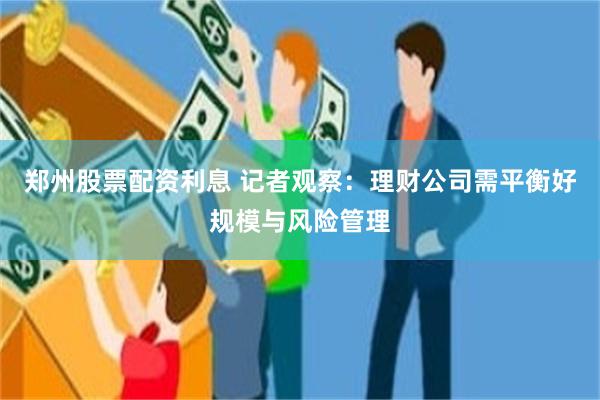 郑州股票配资利息 记者观察：理财公司需平衡好规模与风险管理