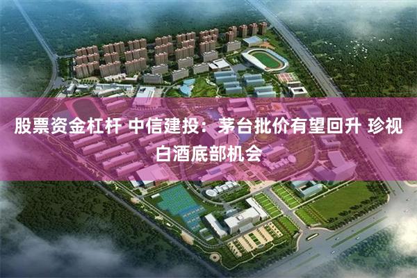股票资金杠杆 中信建投：茅台批价有望回升 珍视白酒底部机会