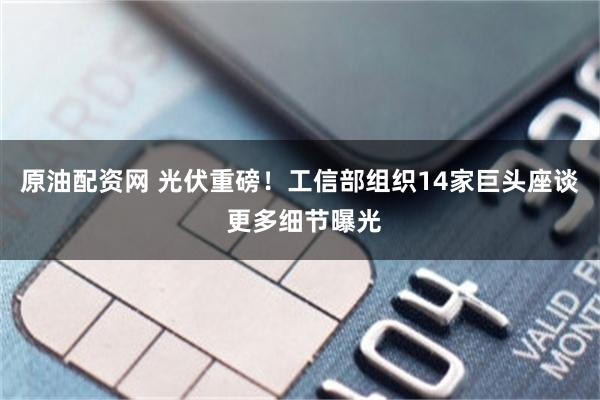 原油配资网 光伏重磅！工信部组织14家巨头座谈 更多细节曝光