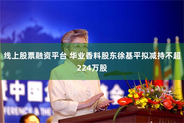 线上股票融资平台 华业香料股东徐基平拟减持不超224万股