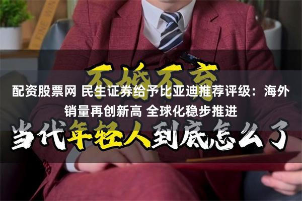 配资股票网 民生证券给予比亚迪推荐评级：海外销量再创新高 全球化稳步推进