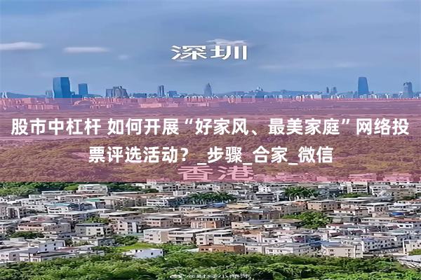 股市中杠杆 如何开展“好家风、最美家庭”网络投票评选活动？_步骤_合家_微信