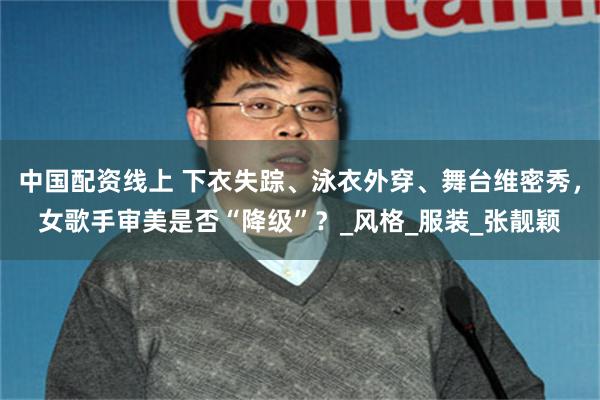 中国配资线上 下衣失踪、泳衣外穿、舞台维密秀，女歌手审美是否“降级”？_风格_服装_张靓颖