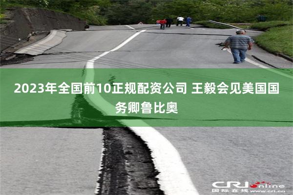 2023年全国前10正规配资公司 王毅会见美国国务卿鲁比奥