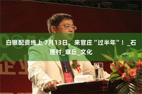 白银配资线上 7月13日，来官庄“过半年”！_石匣村_章丘_文化