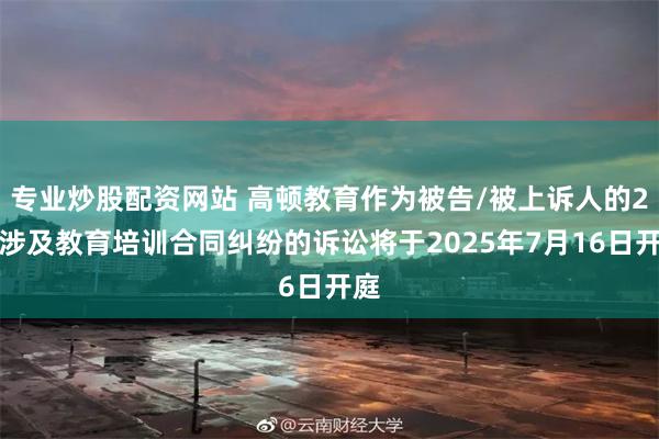专业炒股配资网站 高顿教育作为被告/被上诉人的2起涉及教育培训合同纠纷的诉讼将于2025年7月16日开庭