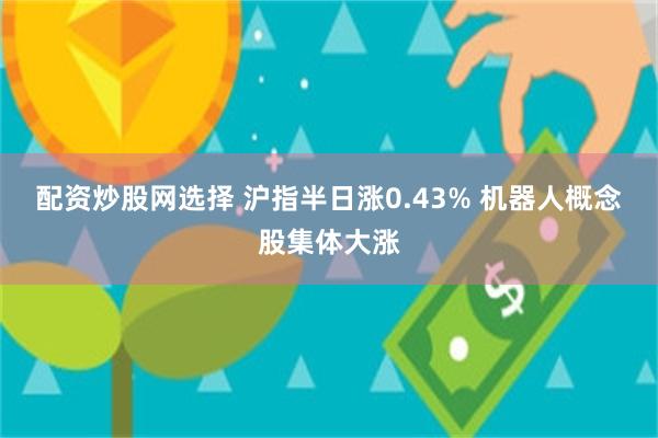 配资炒股网选择 沪指半日涨0.43% 机器人概念股集体大涨