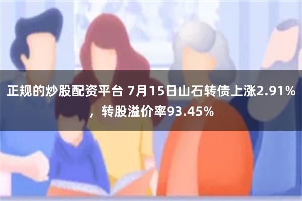 正规的炒股配资平台 7月15日山石转债上涨2.91%，转股溢价率93.45%