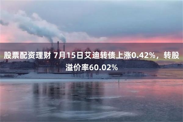 股票配资理财 7月15日艾迪转债上涨0.42%，转股溢价率60.02%
