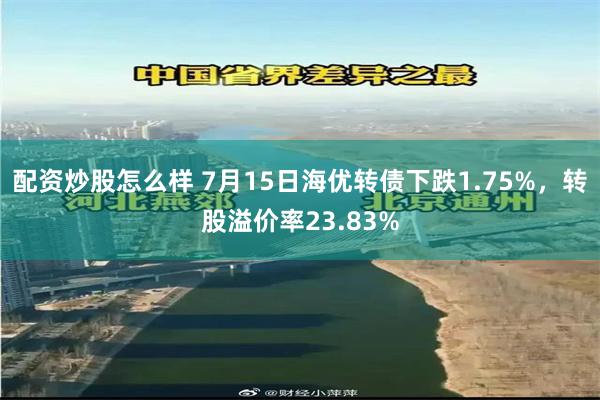 配资炒股怎么样 7月15日海优转债下跌1.75%，转股溢价率23.83%