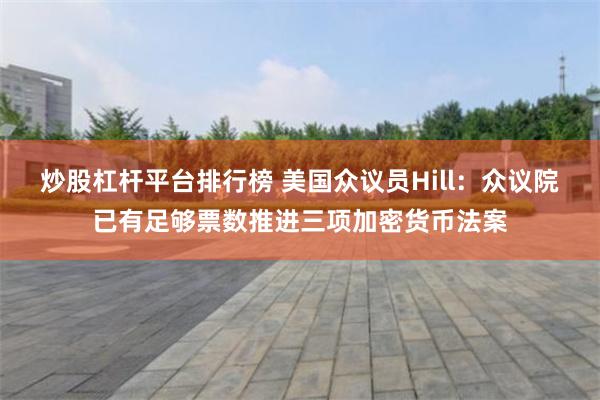 炒股杠杆平台排行榜 美国众议员Hill：众议院已有足够票数推进三项加密货币法案