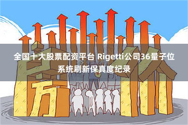 全国十大股票配资平台 Rigetti公司36量子位系统刷新保真度纪录