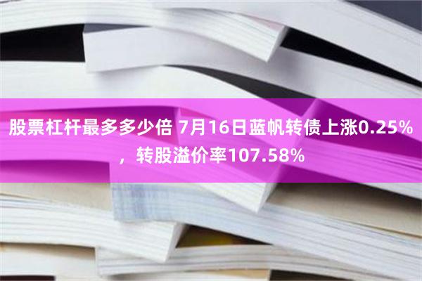 股票杠杆最多多少倍 7月16日蓝帆转债上涨0.25%，转股溢价率107.58%