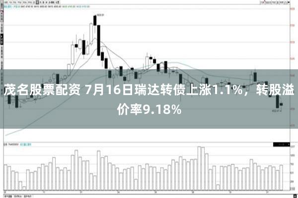 茂名股票配资 7月16日瑞达转债上涨1.1%，转股溢价率9.18%